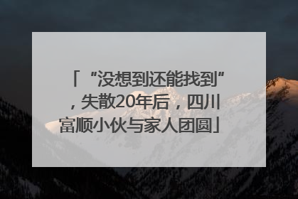 “没想到还能找到”，失散20年后，四川富顺小伙与家人团圆